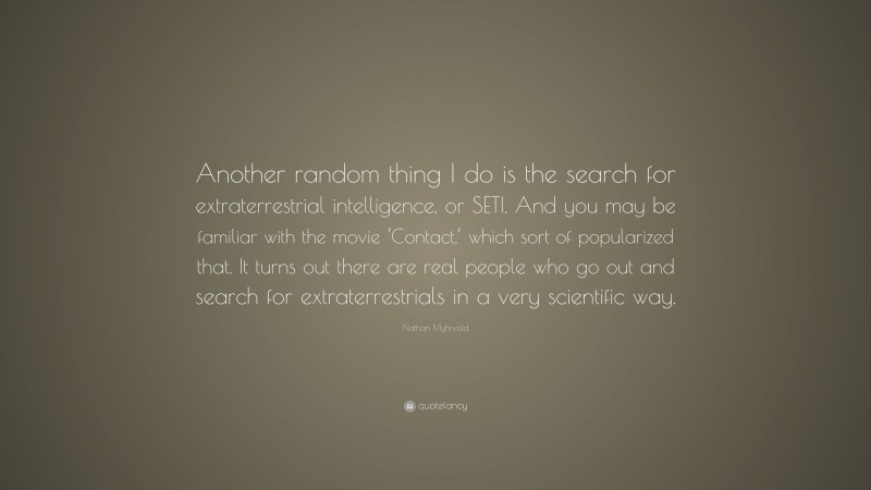 Nathan Myhrvold Quote: “Another random thing I do is the search for extraterrestrial intelligence, or SETI. And you may be familiar with the movie ‘Contact,’ which sort of popularized that. It turns out there are real people who go out and search for extraterrestrials in a very scientific way.”