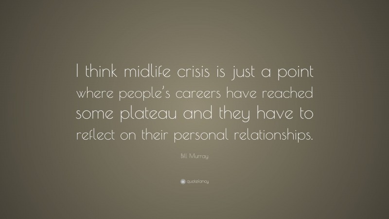Bill Murray Quote: “I think midlife crisis is just a point where people’s careers have reached some plateau and they have to reflect on their personal relationships.”