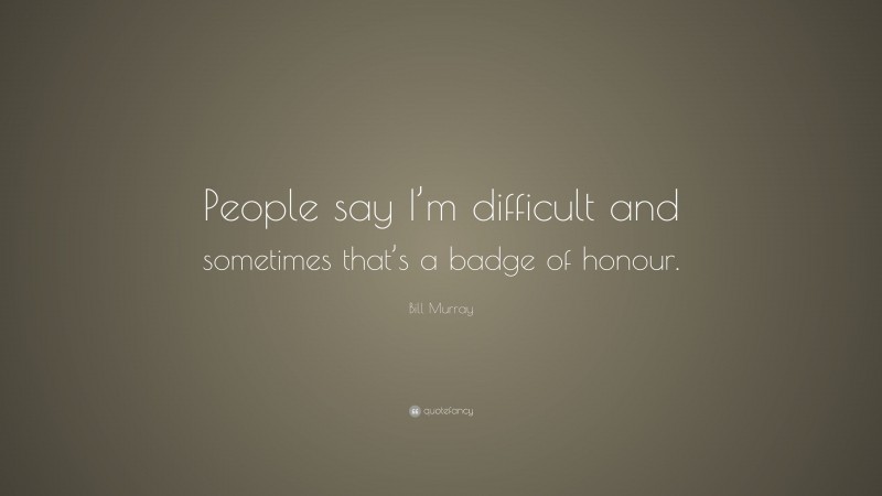 Bill Murray Quote: “People say I’m difficult and sometimes that’s a badge of honour.”