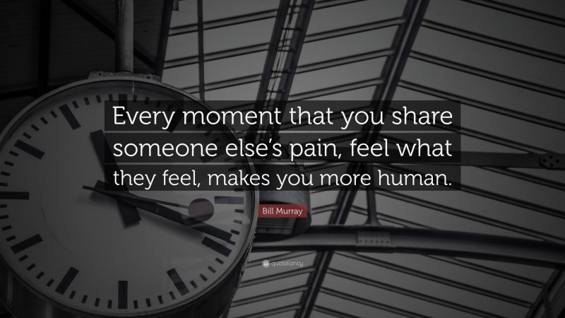 Bill Murray Quote: “Every moment that you share someone else’s pain, feel what they feel, makes you more human.”