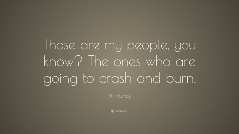 Bill Murray Quote: “Those are my people, you know? The ones who are going to crash and burn.”