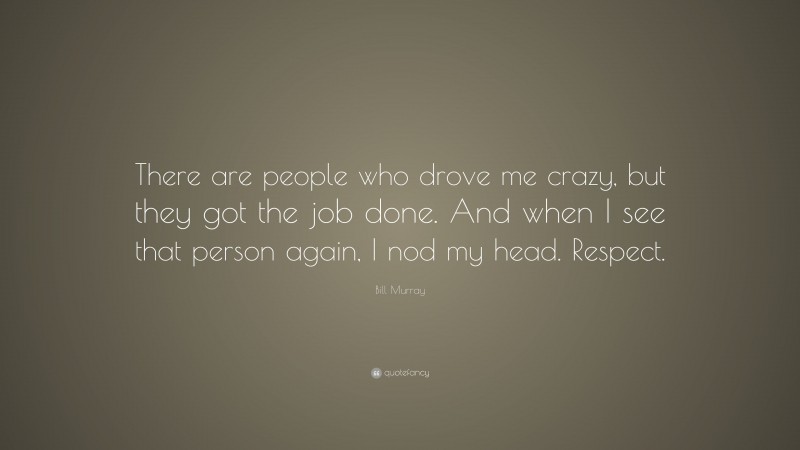 Bill Murray Quote: “There are people who drove me crazy, but they got the job done. And when I see that person again, I nod my head. Respect.”