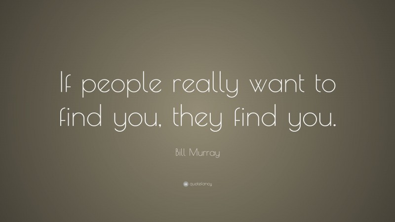 Bill Murray Quote: “If people really want to find you, they find you.”