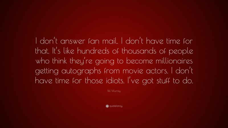 Bill Murray Quote: “I don’t answer fan mail. I don’t have time for that. It’s like hundreds of thousands of people who think they’re going to become millionaires getting autographs from movie actors. I don’t have time for those idiots. I’ve got stuff to do.”