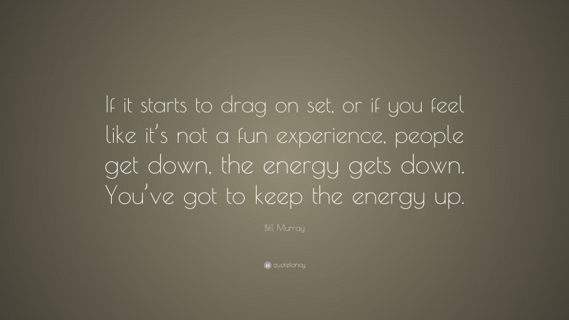 Bill Murray Quote: “If it starts to drag on set, or if you feel like it’s not a fun experience, people get down, the energy gets down. You’ve got to keep the energy up.”