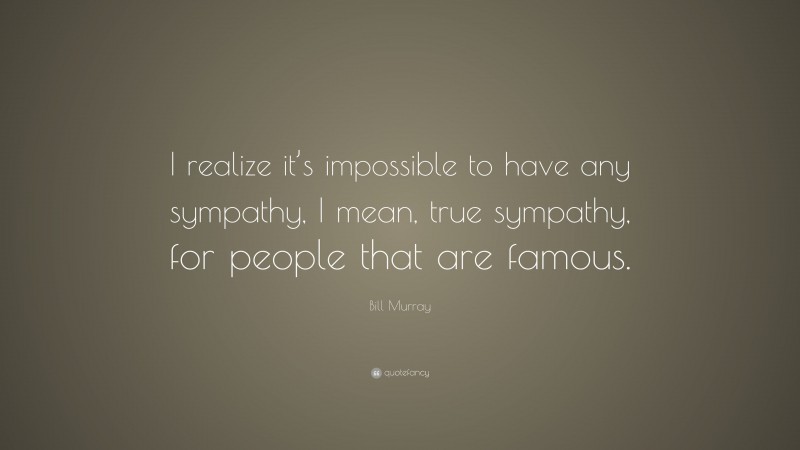 Bill Murray Quote: “I realize it’s impossible to have any sympathy, I mean, true sympathy, for people that are famous.”