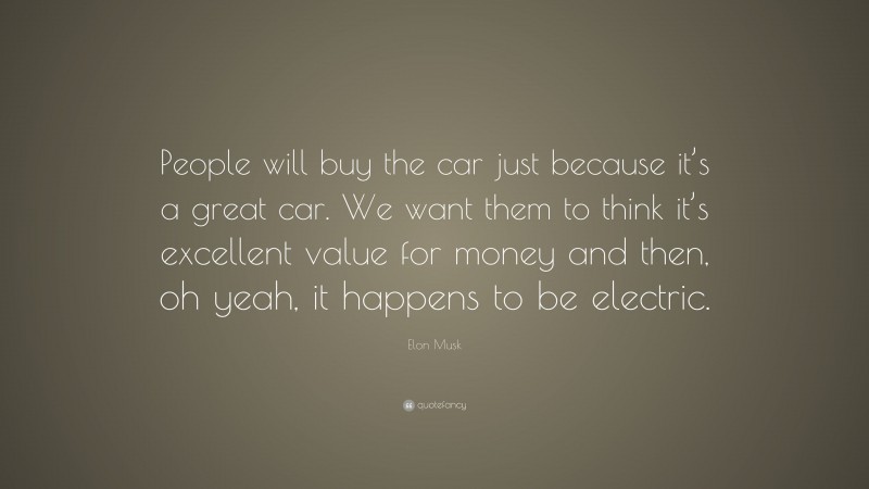 Elon Musk Quote: “People will buy the car just because it’s a great car. We want them to think it’s excellent value for money and then, oh yeah, it happens to be electric.”