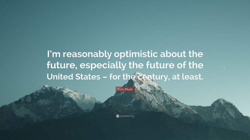 Elon Musk Quote: “I’m reasonably optimistic about the future, especially the future of the United States – for the century, at least.”