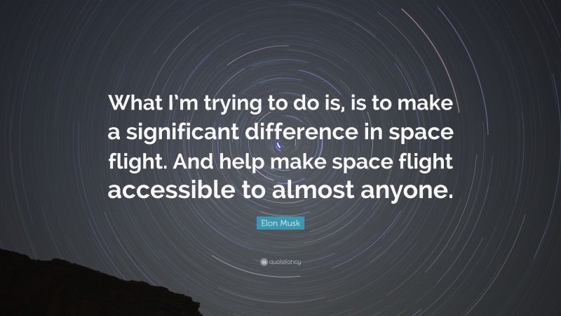 Elon Musk Quote: “What I’m trying to do is, is to make a significant difference in space flight. And help make space flight accessible to almost anyone.”
