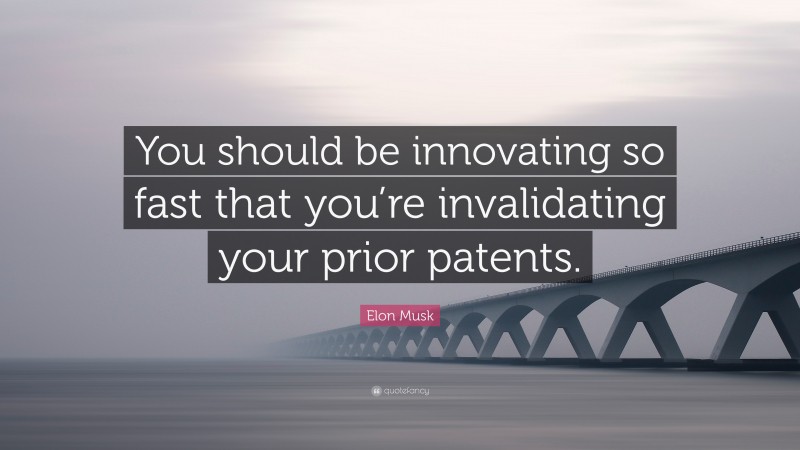 Elon Musk Quote: “You should be innovating so fast that you’re invalidating your prior patents.”