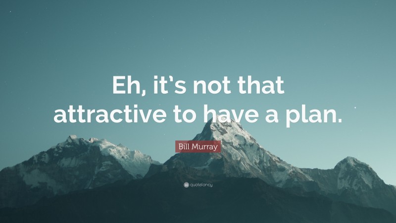 Bill Murray Quote: “Eh, it’s not that attractive to have a plan.”