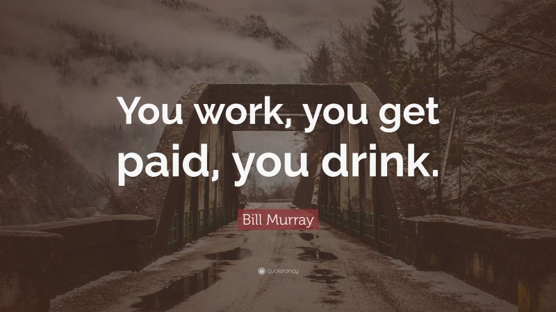 Bill Murray Quote: “You work, you get paid, you drink.”
