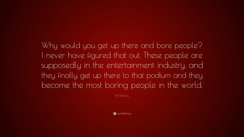 Bill Murray Quote: “Why would you get up there and bore people? I never have figured that out. These people are supposedly in the entertainment industry, and they finally get up there to that podium and they become the most boring people in the world.”