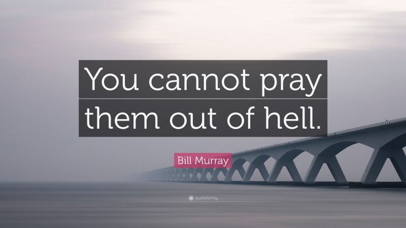Bill Murray Quote: “You cannot pray them out of hell.”