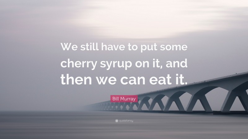 Bill Murray Quote: “We still have to put some cherry syrup on it, and then we can eat it.”