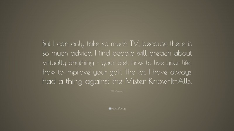 Bill Murray Quote: “But I can only take so much TV, because there is so much advice. I find people will preach about virtually anything – your diet, how to live your life, how to improve your golf. The lot. I have always had a thing against the Mister Know-It-Alls.”