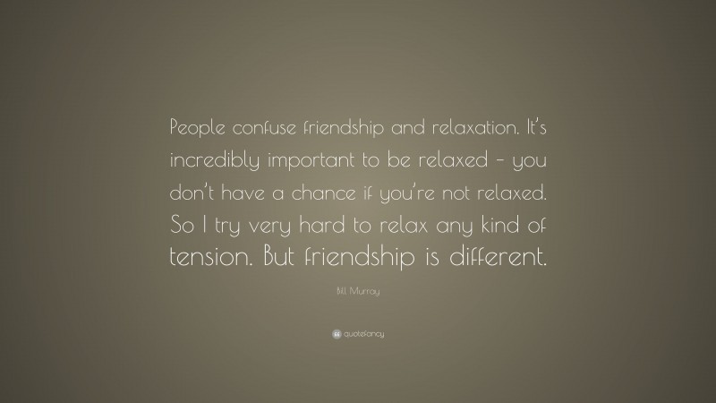 Bill Murray Quote: “People confuse friendship and relaxation. It’s incredibly important to be relaxed – you don’t have a chance if you’re not relaxed. So I try very hard to relax any kind of tension. But friendship is different.”