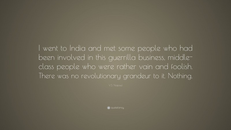V.S. Naipaul Quote: “I went to India and met some people who had been involved in this guerrilla business, middle-class people who were rather vain and foolish. There was no revolutionary grandeur to it. Nothing.”