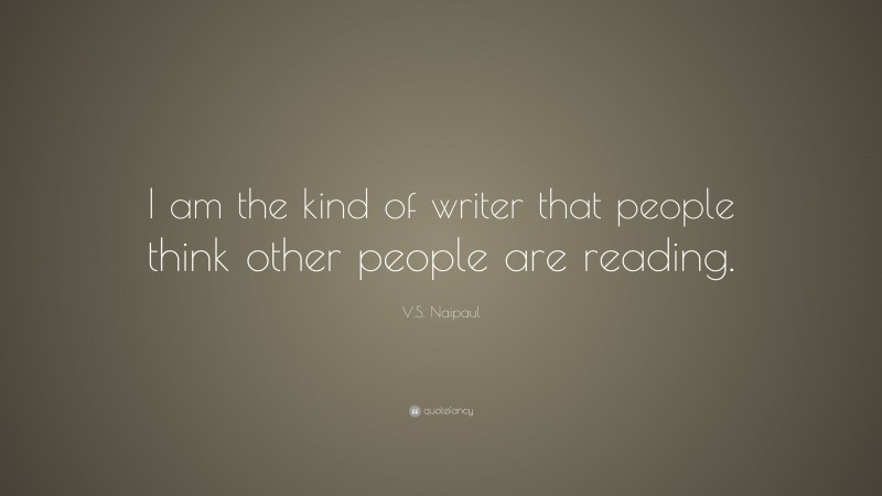 V.S. Naipaul Quote: “I am the kind of writer that people think other people are reading.”