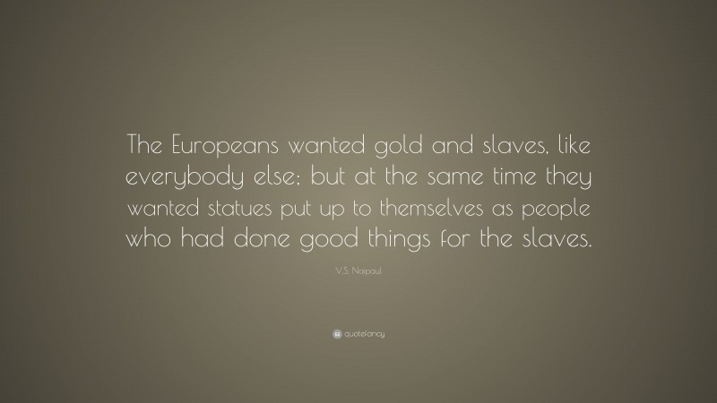V.S. Naipaul Quote: “The Europeans wanted gold and slaves, like everybody else; but at the same time they wanted statues put up to themselves as people who had done good things for the slaves.”