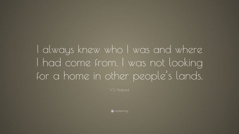 V.S. Naipaul Quote: “I always knew who I was and where I had come from. I was not looking for a home in other people’s lands.”