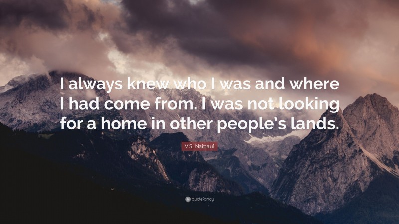 V.S. Naipaul Quote: “I always knew who I was and where I had come from. I was not looking for a home in other people’s lands.”