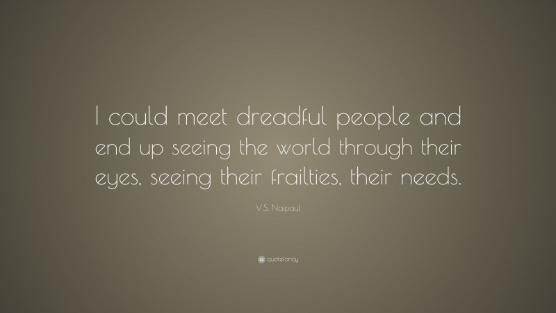 V.S. Naipaul Quote: “I could meet dreadful people and end up seeing the world through their eyes, seeing their frailties, their needs.”