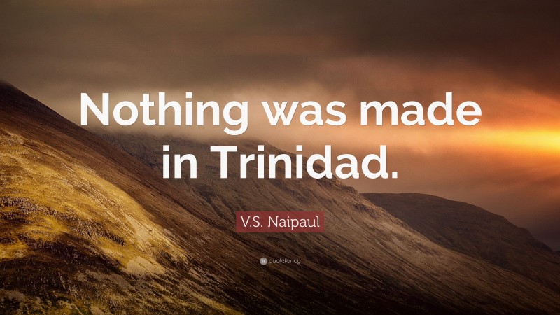 V.S. Naipaul Quote: “Nothing was made in Trinidad.”