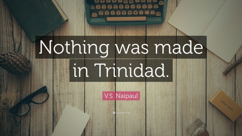 V.S. Naipaul Quote: “Nothing was made in Trinidad.”