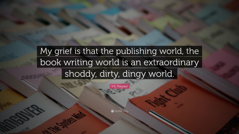 V.S. Naipaul Quote: “My grief is that the publishing world, the book writing world is an extraordinary shoddy, dirty, dingy world.”