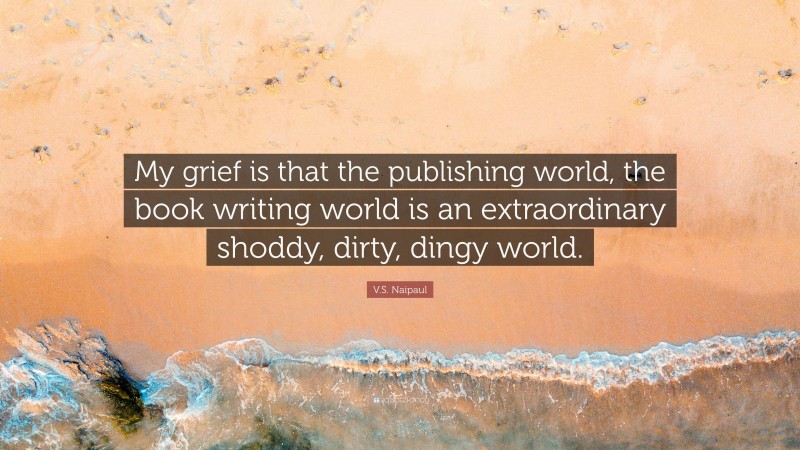 V.S. Naipaul Quote: “My grief is that the publishing world, the book writing world is an extraordinary shoddy, dirty, dingy world.”