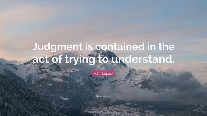 V.S. Naipaul Quote: “Judgment is contained in the act of trying to understand.”