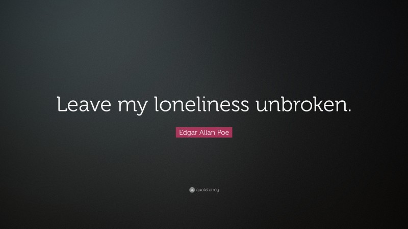 Edgar Allan Poe Quote: “Leave my loneliness unbroken.”