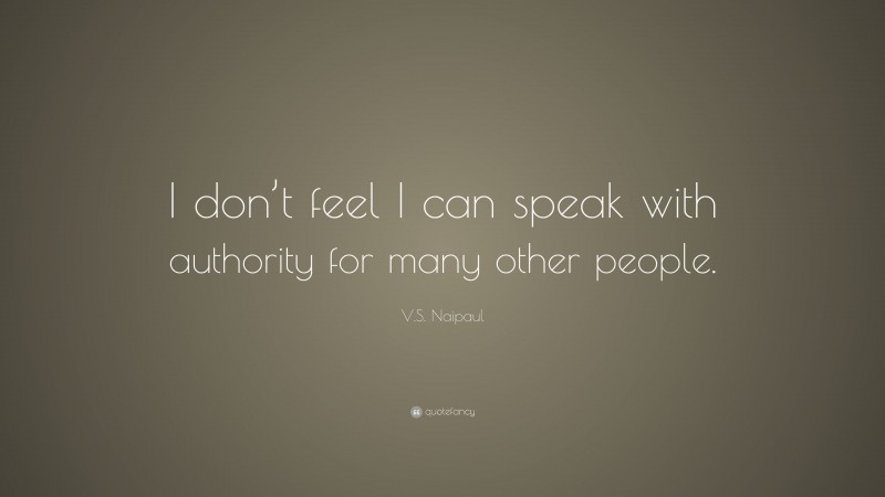 V.S. Naipaul Quote: “I don’t feel I can speak with authority for many other people.”