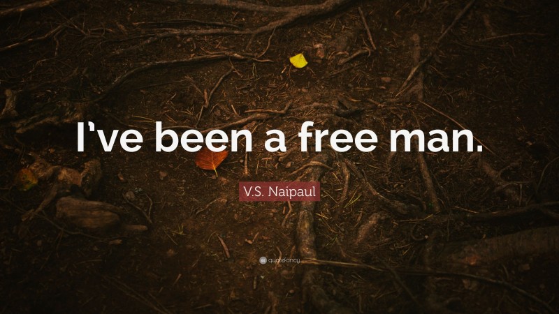 V.S. Naipaul Quote: “I’ve been a free man.”
