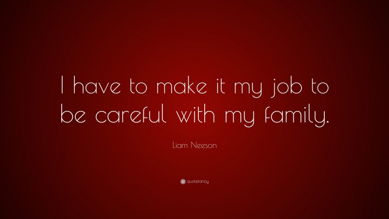 Liam Neeson Quote: “I have to make it my job to be careful with my family.”