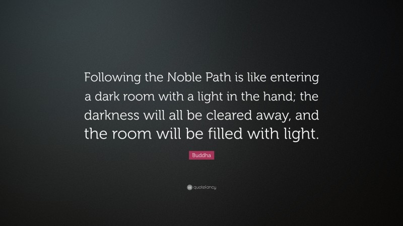 Buddha Quote: “Following the Noble Path is like entering a dark room with a light in the hand; the darkness will all be cleared away, and the room will be filled with light.”