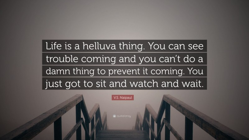 V.S. Naipaul Quote: “Life is a helluva thing. You can see trouble coming and you can’t do a damn thing to prevent it coming. You just got to sit and watch and wait.”