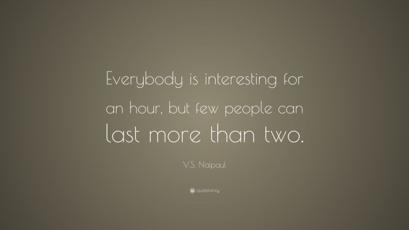 V.S. Naipaul Quote: “Everybody is interesting for an hour, but few people can last more than two.”