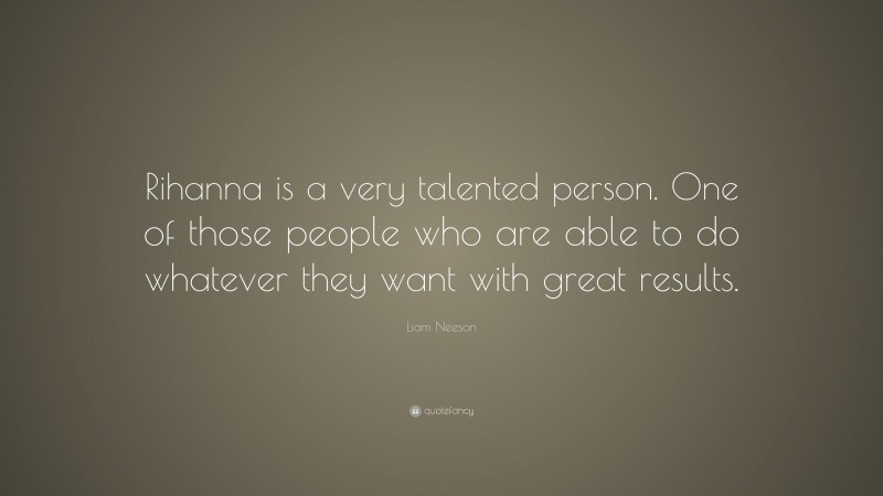 Liam Neeson Quote: “Rihanna is a very talented person. One of those people who are able to do whatever they want with great results.”