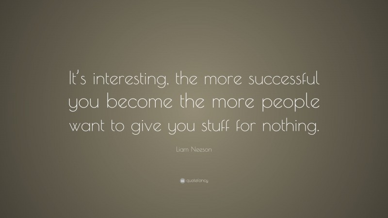 Liam Neeson Quote: “It’s interesting, the more successful you become the more people want to give you stuff for nothing.”