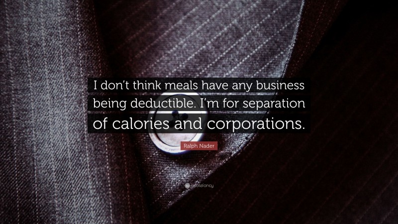 Ralph Nader Quote: “I don’t think meals have any business being deductible. I’m for separation of calories and corporations.”