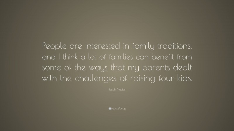 Ralph Nader Quote: “People are interested in family traditions, and I think a lot of families can benefit from some of the ways that my parents dealt with the challenges of raising four kids.”