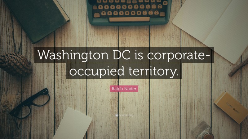 Ralph Nader Quote: “Washington DC is corporate-occupied territory.”