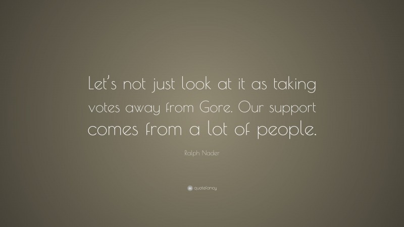 Ralph Nader Quote: “Let’s not just look at it as taking votes away from Gore. Our support comes from a lot of people.”