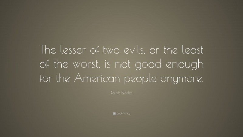 Ralph Nader Quote: “The lesser of two evils, or the least of the worst, is not good enough for the American people anymore.”