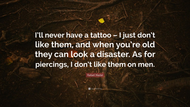 Rafael Nadal Quote: “I’ll never have a tattoo – I just don’t like them, and when you’re old they can look a disaster. As for piercings, I don’t like them on men.”