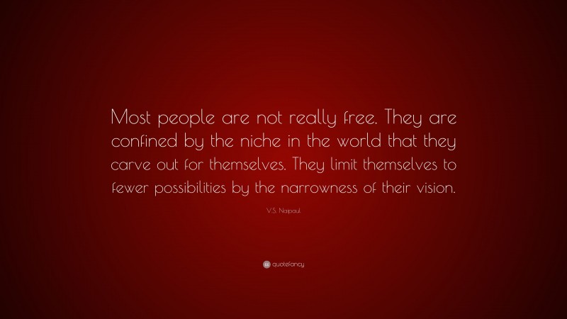 V.S. Naipaul Quote: “Most people are not really free. They are confined by the niche in the world that they carve out for themselves. They limit themselves to fewer possibilities by the narrowness of their vision.”