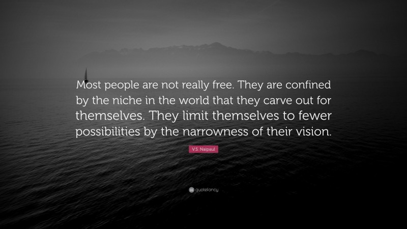 V.S. Naipaul Quote: “Most people are not really free. They are confined by the niche in the world that they carve out for themselves. They limit themselves to fewer possibilities by the narrowness of their vision.”