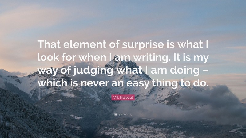 V.S. Naipaul Quote: “That element of surprise is what I look for when I am writing. It is my way of judging what I am doing – which is never an easy thing to do.”